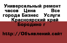 Универсальный ремонт часов › Цена ­ 100 - Все города Бизнес » Услуги   . Красноярский край,Бородино г.